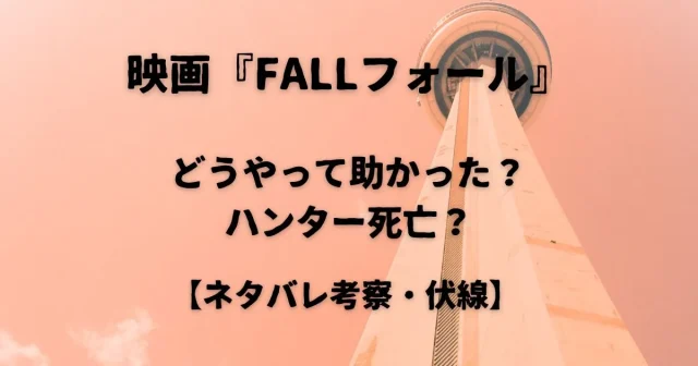 映画『FALLフォール』どうやって助かった？ハンター死亡いつ？ネタバレ考察・伏線