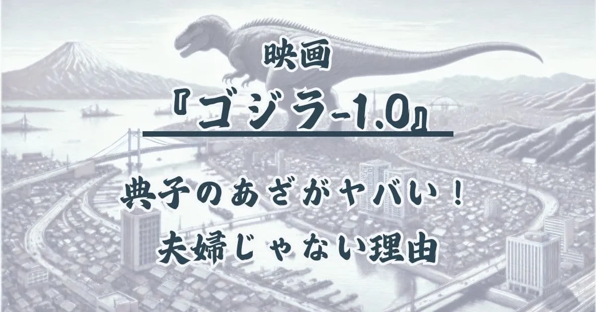 『ゴジラ-1.0』最後の典子の首のあざは？なぜ夫婦じゃダメなの？やったか考察