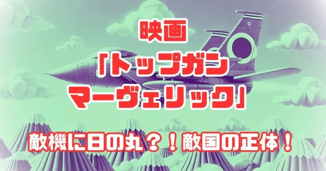 映画「トップガン マーヴェリック」敵機に日本の日の丸？なぜ？敵国の正体は？