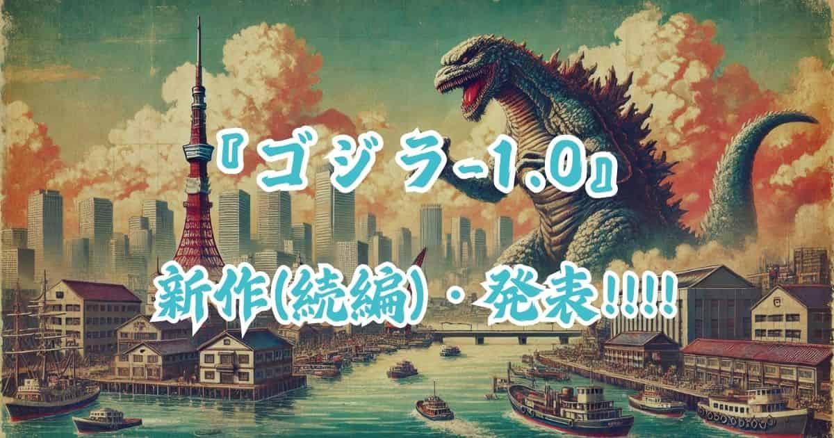 『ゴジラ-1.0(ゴジラマイナスワン)』の続編公開いつ？ストーリーも予想！