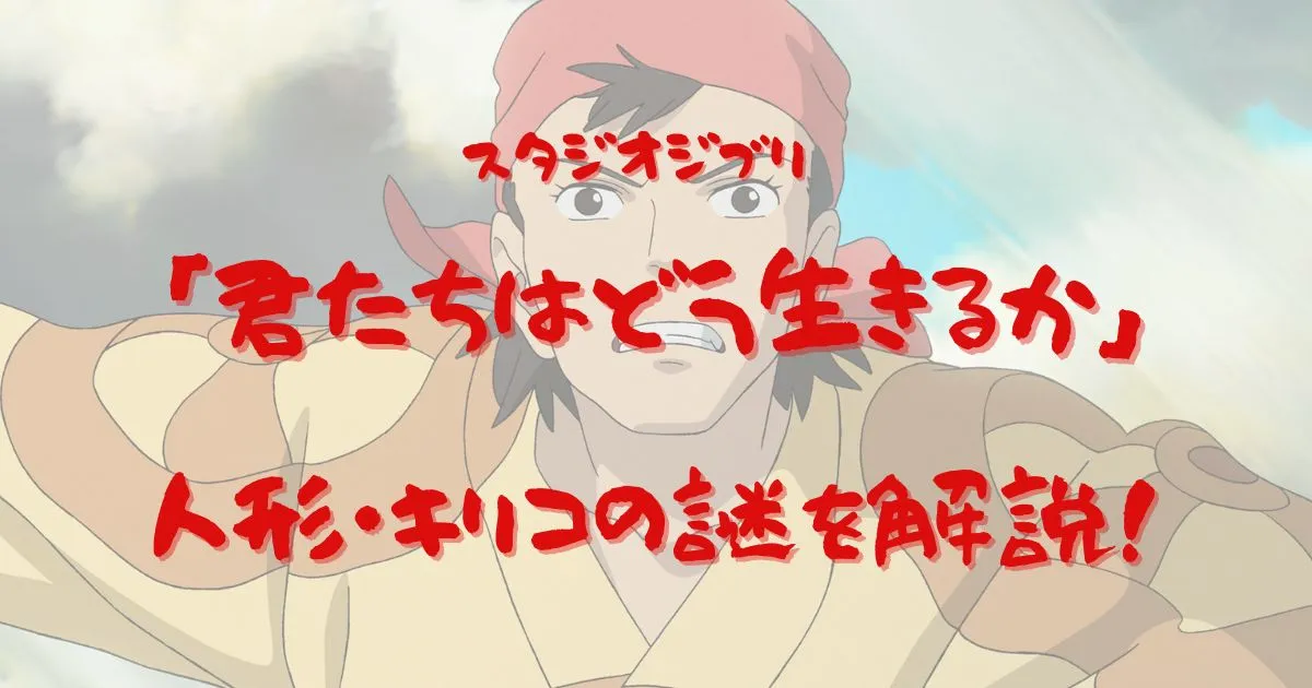 「君たちはどう生きるか」考察|人形はなぜおばあちゃん似?キリコの謎とは?