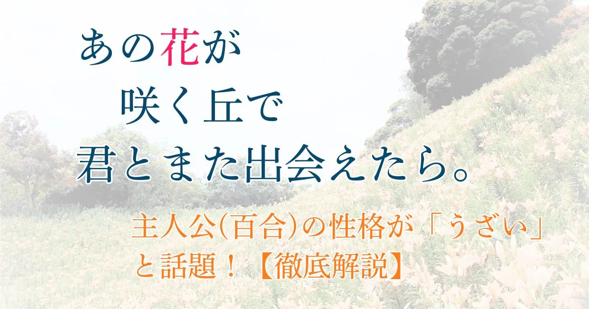 『あの花が咲く丘で、君とまた出会えたら。』の主人公の性格が嫌い・うざいと話題!理由を徹底解説