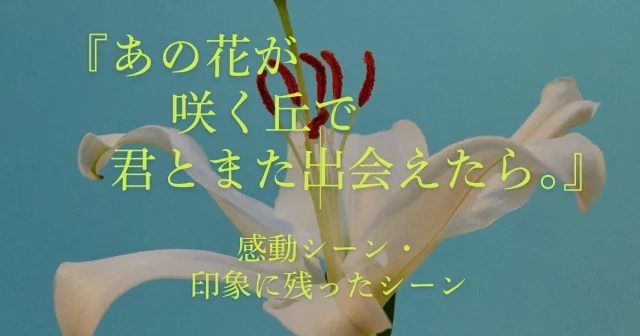 『あの花が咲く丘で、君とまた出会えたら。』の感動シーン・印象に残ったシーン7選｜感想つき
